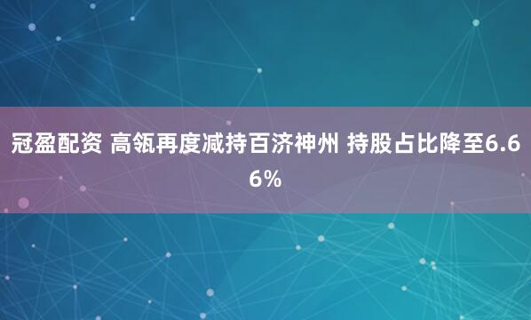 冠盈配资 高瓴再度减持百济神州 持股占比降至6.66%