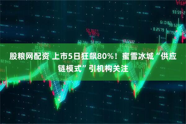 股粮网配资 上市5日狂飙80%！蜜雪冰城“供应链模式”引机构关注