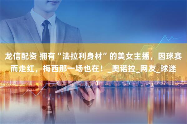 龙信配资 拥有“法拉利身材”的美女主播，因球赛而走红，梅西那一场也在！_奥诺拉_网友_球迷