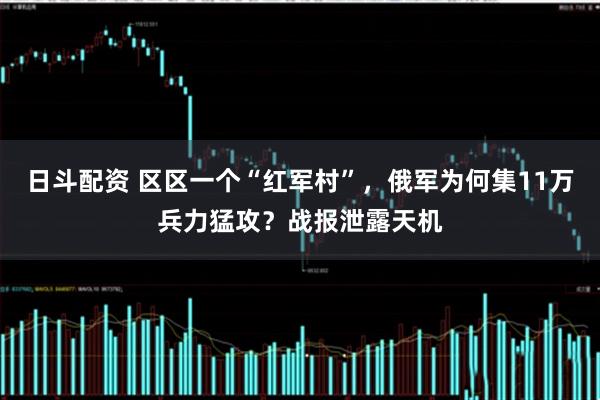 日斗配资 区区一个“红军村”，俄军为何集11万兵力猛攻？战报泄露天机