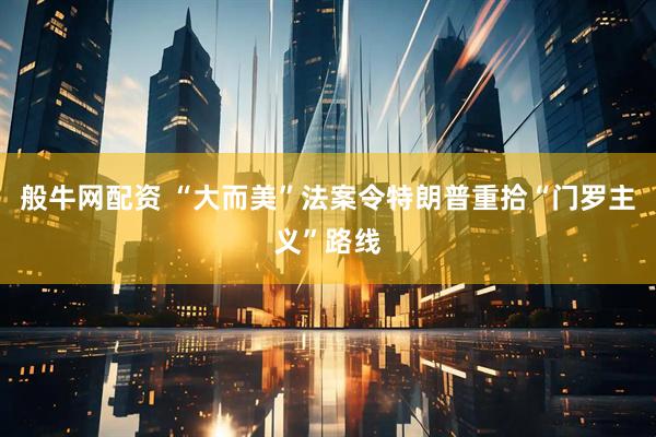 般牛网配资 “大而美”法案令特朗普重拾“门罗主义”路线