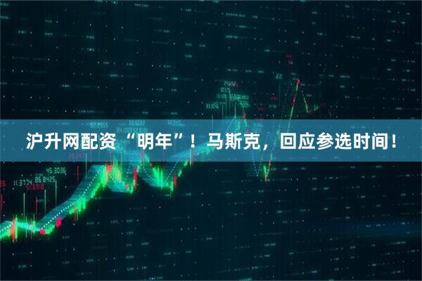 沪升网配资 “明年”！马斯克，回应参选时间！