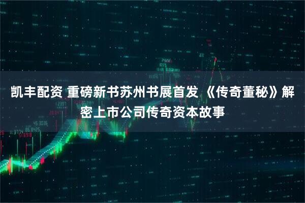 凯丰配资 重磅新书苏州书展首发 《传奇董秘》解密上市公司传奇资本故事