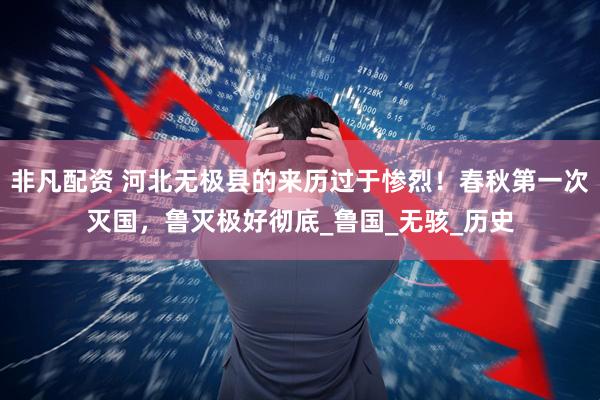非凡配资 河北无极县的来历过于惨烈！春秋第一次灭国，鲁灭极好彻底_鲁国_无骇_历史
