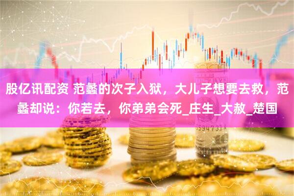 股亿讯配资 范蠡的次子入狱，大儿子想要去救，范蠡却说：你若去，你弟弟会死_庄生_大赦_楚国