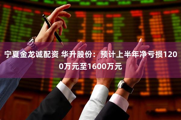 宁夏金龙诚配资 华升股份：预计上半年净亏损1200万元至1600万元