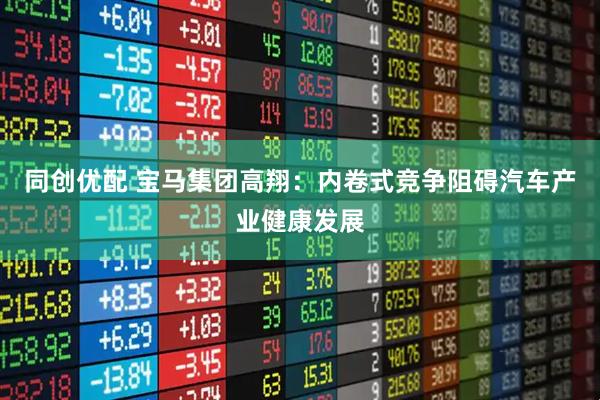 同创优配 宝马集团高翔：内卷式竞争阻碍汽车产业健康发展