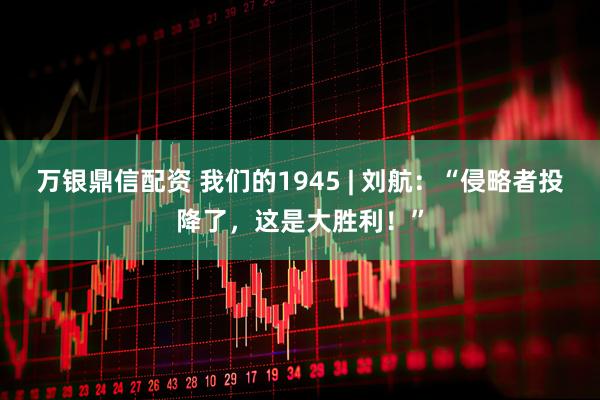 万银鼎信配资 我们的1945 | 刘航：“侵略者投降了，这是大胜利！”