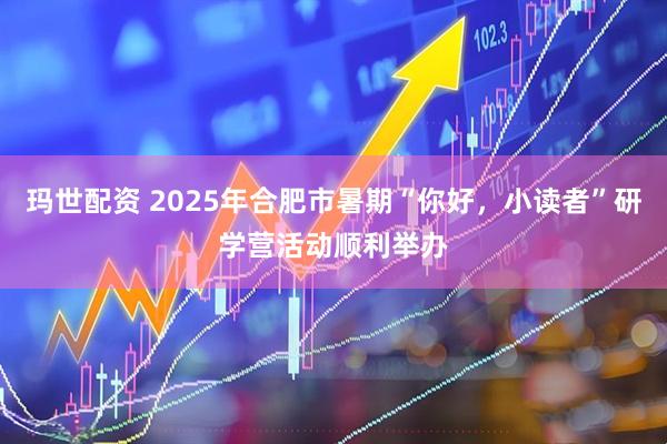 玛世配资 2025年合肥市暑期“你好，小读者”研学营活动顺利举办