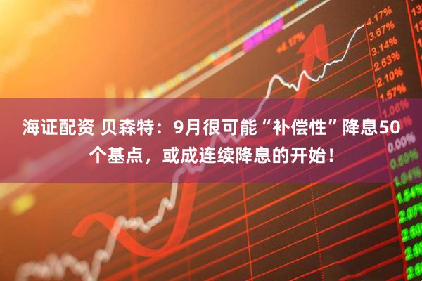 海证配资 贝森特：9月很可能“补偿性”降息50个基点，或成连续降息的开始！