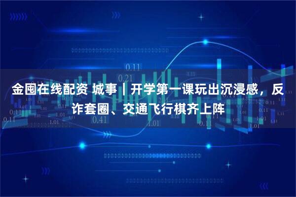金囤在线配资 城事｜开学第一课玩出沉浸感，反诈套圈、交通飞行棋齐上阵