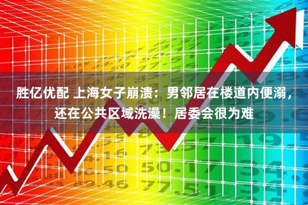胜亿优配 上海女子崩溃：男邻居在楼道内便溺，还在公共区域洗澡！居委会很为难