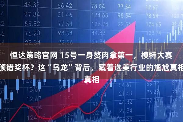 恒达策略官网 15号一身赘肉拿第一，模特大赛颁错奖杯？这“乌龙”背后，藏着选美行业的尴尬真相