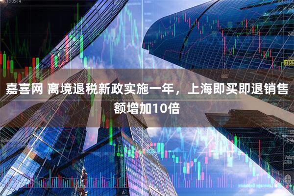嘉喜网 离境退税新政实施一年，上海即买即退销售额增加10倍