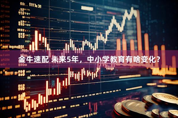 金牛速配 未来5年，中小学教育有啥变化？