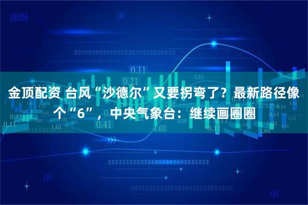 金顶配资 台风“沙德尔”又要拐弯了？最新路径像个“6”，中央气象台：继续画圈圈