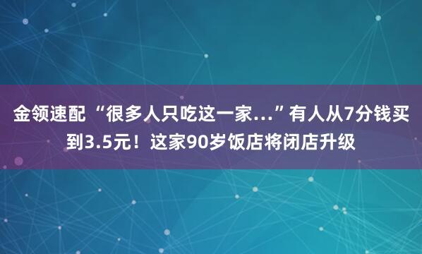 金领速配 “很多人只吃这一家…”有人从7分钱买到3.5元！这家90岁饭店将闭店升级