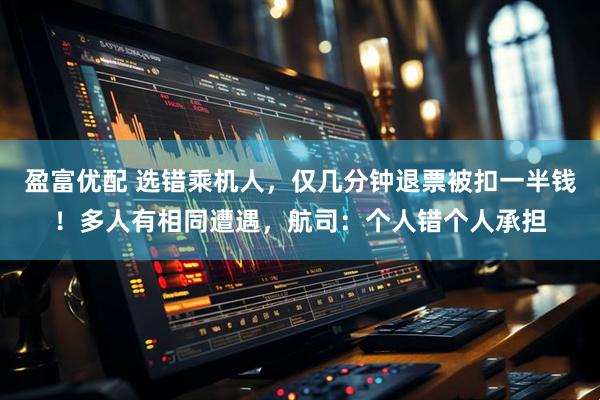 盈富优配 选错乘机人，仅几分钟退票被扣一半钱！多人有相同遭遇，航司：个人错个人承担