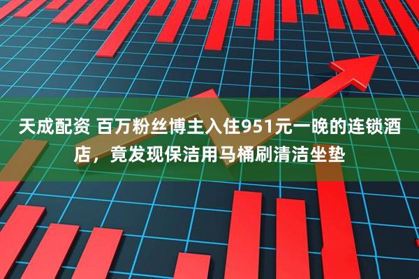 天成配资 百万粉丝博主入住951元一晚的连锁酒店，竟发现保洁用马桶刷清洁坐垫